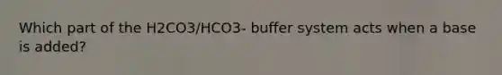 Which part of the H2CO3/HCO3- buffer system acts when a base is added?