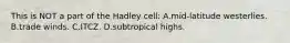 This is NOT a part of the Hadley cell: A.mid-latitude westerlies. B.trade winds. C.ITCZ. D.subtropical highs.