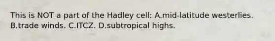 This is NOT a part of the Hadley cell: A.mid-latitude westerlies. B.trade winds. C.ITCZ. D.subtropical highs.