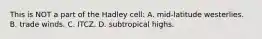 This is NOT a part of the Hadley cell: A. mid-latitude westerlies. B. trade winds. C. ITCZ. D. subtropical highs.