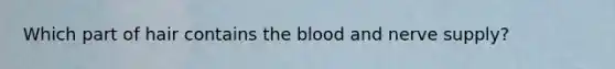 Which part of hair contains the blood and nerve supply?