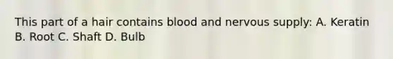 This part of a hair contains blood and nervous supply: A. Keratin B. Root C. Shaft D. Bulb