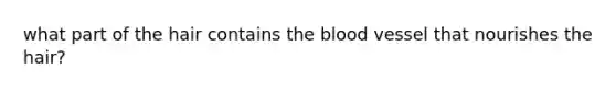 what part of the hair contains <a href='https://www.questionai.com/knowledge/k7oXMfj7lk-the-blood' class='anchor-knowledge'>the blood</a> vessel that nourishes the hair?