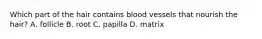 Which part of the hair contains blood vessels that nourish the hair? A. follicle B. root C. papilla D. matrix