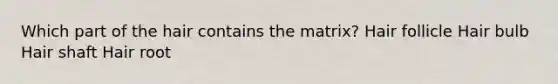 Which part of the hair contains the matrix? Hair follicle Hair bulb Hair shaft Hair root