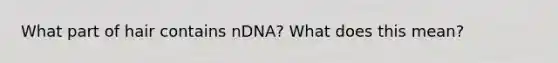 What part of hair contains nDNA? What does this mean?