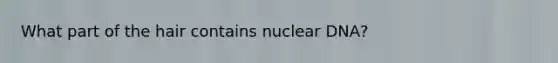 What part of the hair contains nuclear DNA?