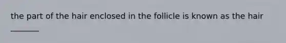 the part of the hair enclosed in the follicle is known as the hair _______