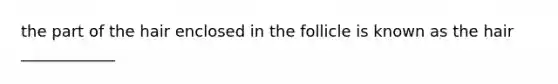 the part of the hair enclosed in the follicle is known as the hair ____________