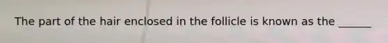 The part of the hair enclosed in the follicle is known as the ______