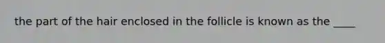 the part of the hair enclosed in the follicle is known as the ____