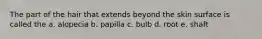 The part of the hair that extends beyond the skin surface is called the a. alopecia b. papilla c. bulb d. root e. shaft