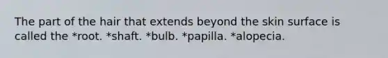 The part of the hair that extends beyond the skin surface is called the *root. *shaft. *bulb. *papilla. *alopecia.