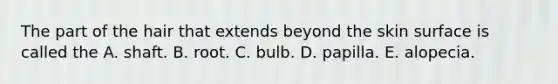 The part of the hair that extends beyond the skin surface is called the A. shaft. B. root. C. bulb. D. papilla. E. alopecia.