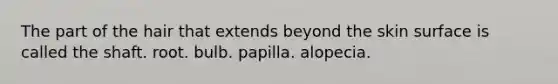 The part of the hair that extends beyond the skin surface is called the shaft. root. bulb. papilla. alopecia.