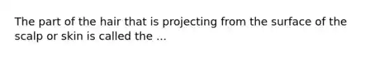 The part of the hair that is projecting from the surface of the scalp or skin is called the ...