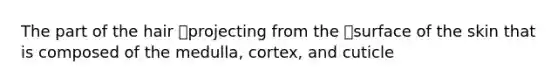 The part of the hair projecting from the surface of the skin that is composed of the medulla, cortex, and cuticle