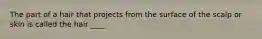 The part of a hair that projects from the surface of the scalp or skin is called the hair ____