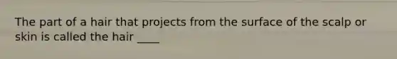 The part of a hair that projects from the surface of the scalp or skin is called the hair ____