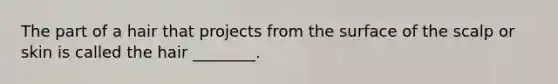 The part of a hair that projects from the surface of the scalp or skin is called the hair ________.