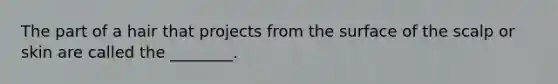 The part of a hair that projects from the surface of the scalp or skin are called the ________.