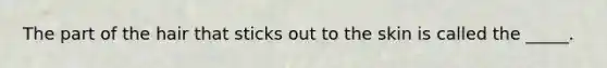 The part of the hair that sticks out to the skin is called the _____.