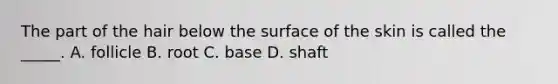 The part of the hair below the surface of the skin is called the _____. A. follicle B. root C. base D. shaft