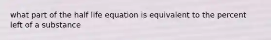 what part of the half life equation is equivalent to the percent left of a substance