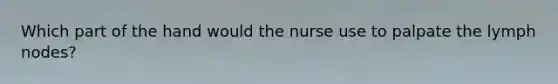 Which part of the hand would the nurse use to palpate the lymph nodes?