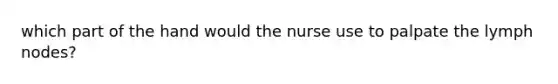 which part of the hand would the nurse use to palpate the lymph nodes?