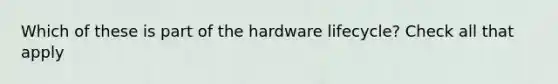 Which of these is part of the hardware lifecycle? Check all that apply