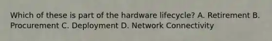 Which of these is part of the hardware lifecycle? A. Retirement B. Procurement C. Deployment D. Network Connectivity