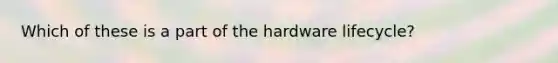 Which of these is a part of the hardware lifecycle?