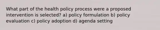 What part of the health policy process were a proposed intervention is selected? a) policy formulation b) policy evaluation c) policy adoption d) agenda setting