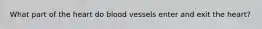 What part of the heart do blood vessels enter and exit the heart?