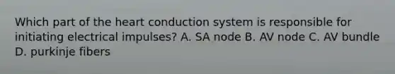 Which part of the heart conduction system is responsible for initiating electrical impulses? A. SA node B. AV node C. AV bundle D. purkinje fibers