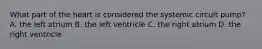 What part of the heart is considered the systemic circuit pump? A. the left atrium B. the left ventricle C. the right atrium D. the right ventricle