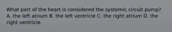 What part of the heart is considered the systemic circuit pump? A. the left atrium B. the left ventricle C. the right atrium D. the right ventricle