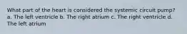 What part of the heart is considered the systemic circuit pump? a. The left ventricle b. The right atrium c. The right ventricle d. The left atrium