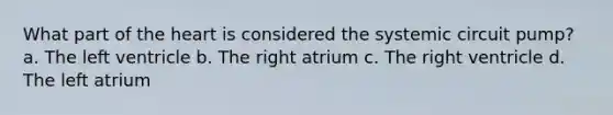 What part of the heart is considered the systemic circuit pump? a. The left ventricle b. The right atrium c. The right ventricle d. The left atrium