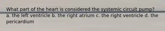 What part of the heart is considered the systemic circuit pump? a. the left ventricle b. the right atrium c. the right ventricle d. the pericardium