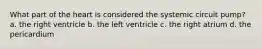 What part of the heart is considered the systemic circuit pump? a. the right ventricle b. the left ventricle c. the right atrium d. the pericardium