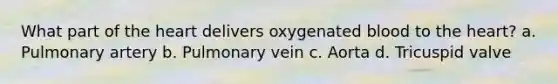 What part of the heart delivers oxygenated blood to the heart? a. Pulmonary artery b. Pulmonary vein c. Aorta d. Tricuspid valve