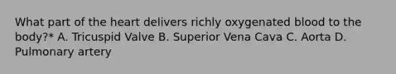 What part of the heart delivers richly oxygenated blood to the body?* A. Tricuspid Valve B. Superior Vena Cava C. Aorta D. Pulmonary artery