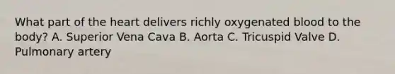 What part of the heart delivers richly oxygenated blood to the body? A. Superior Vena Cava B. Aorta C. Tricuspid Valve D. Pulmonary artery