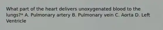 What part of the heart delivers unoxygenated blood to the lungs?* A. Pulmonary artery B. Pulmonary vein C. Aorta D. Left Ventricle