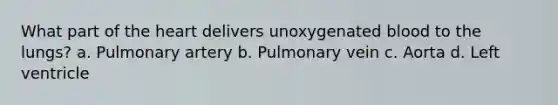 What part of the heart delivers unoxygenated blood to the lungs? a. Pulmonary artery b. Pulmonary vein c. Aorta d. Left ventricle