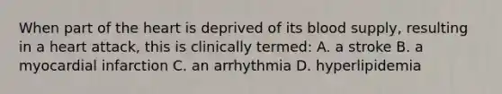 When part of the heart is deprived of its blood supply, resulting in a heart attack, this is clinically termed: A. a stroke B. a myocardial infarction C. an arrhythmia D. hyperlipidemia