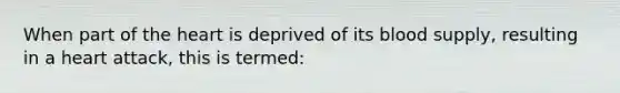 When part of the heart is deprived of its blood supply, resulting in a heart attack, this is termed: