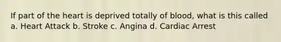 If part of the heart is deprived totally of blood, what is this called a. Heart Attack b. Stroke c. Angina d. Cardiac Arrest
